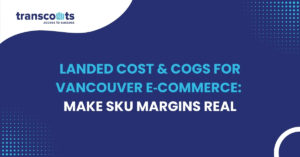 Landed Cost & COGS for Vancouver E‑commerce: Make SKU Margins Real